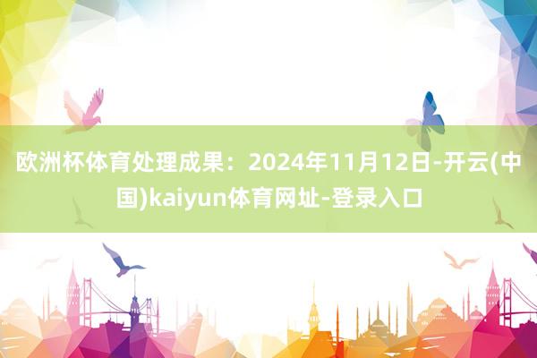 欧洲杯体育处理成果：2024年11月12日-开云(中国)kaiyun体育网址-登录入口