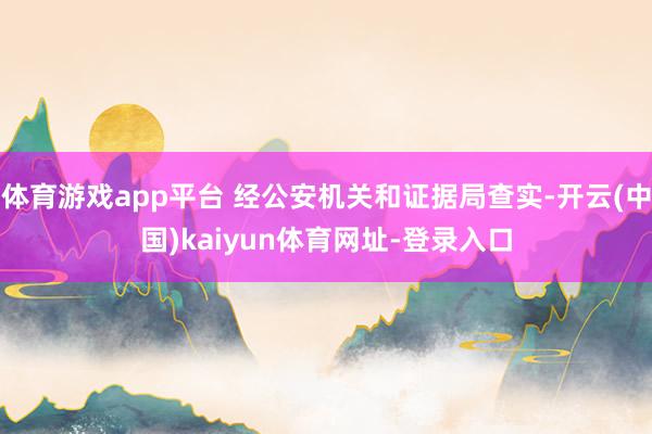 体育游戏app平台 经公安机关和证据局查实-开云(中国)kaiyun体育网址-登录入口