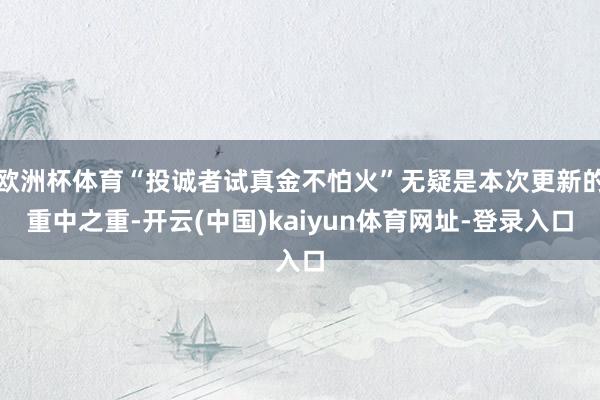 欧洲杯体育“投诚者试真金不怕火”无疑是本次更新的重中之重-开云(中国)kaiyun体育网址-登录入口