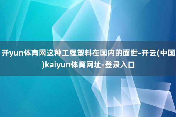 开yun体育网这种工程塑料在国内的面世-开云(中国)kaiyun体育网址-登录入口