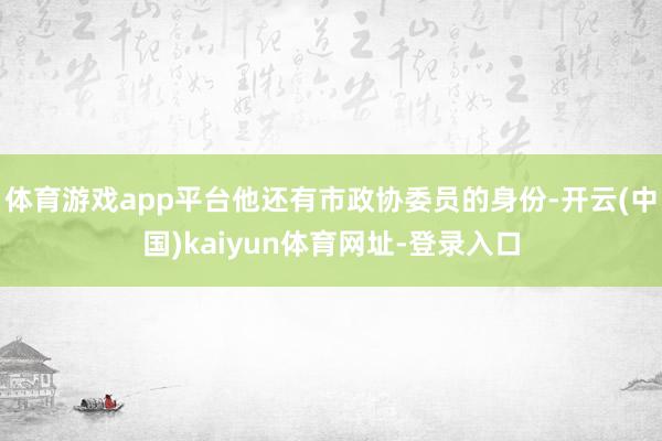 体育游戏app平台他还有市政协委员的身份-开云(中国)kaiyun体育网址-登录入口