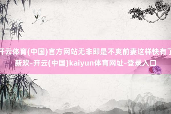 开云体育(中国)官方网站无非即是不爽前妻这样快有了新欢-开云(中国)kaiyun体育网址-登录入口