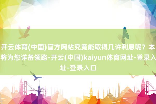 开云体育(中国)官方网站究竟能取得几许利息呢？本文将为您详备领路-开云(中国)kaiyun体育网址-登录入口