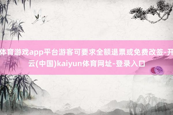 体育游戏app平台游客可要求全额退票或免费改签-开云(中国)kaiyun体育网址-登录入口