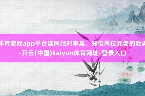 体育游戏app平台连同她对李晨、郑恺两位元老的戏弄-开云(中国)kaiyun体育网址-登录入口