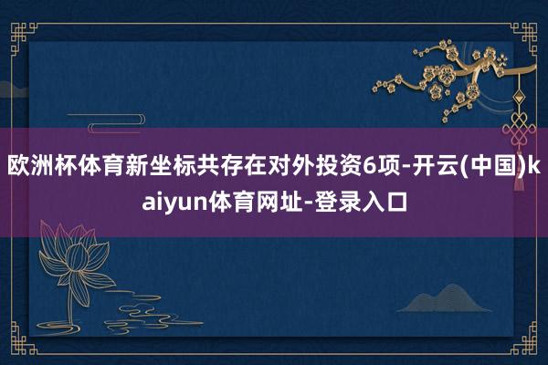 欧洲杯体育新坐标共存在对外投资6项-开云(中国)kaiyun体育网址-登录入口