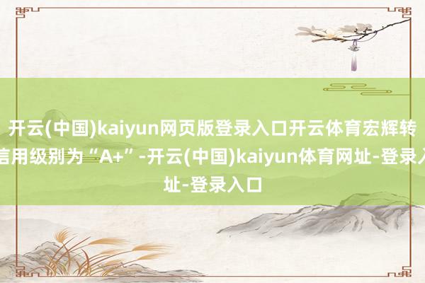 开云(中国)kaiyun网页版登录入口开云体育宏辉转债信用级别为“A+”-开云(中国)kaiyun体育网址-登录入口