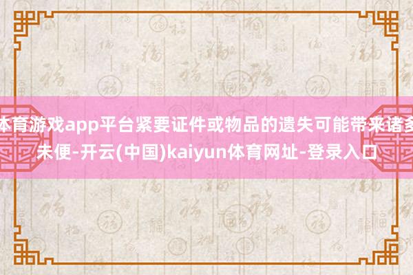 体育游戏app平台紧要证件或物品的遗失可能带来诸多未便-开云(中国)kaiyun体育网址-登录入口
