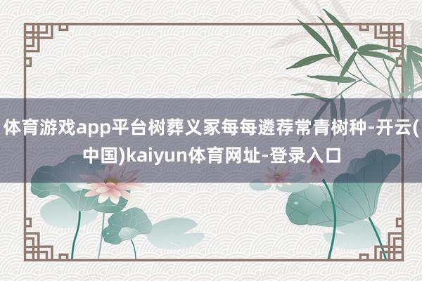 体育游戏app平台树葬义冢每每遴荐常青树种-开云(中国)kaiyun体育网址-登录入口