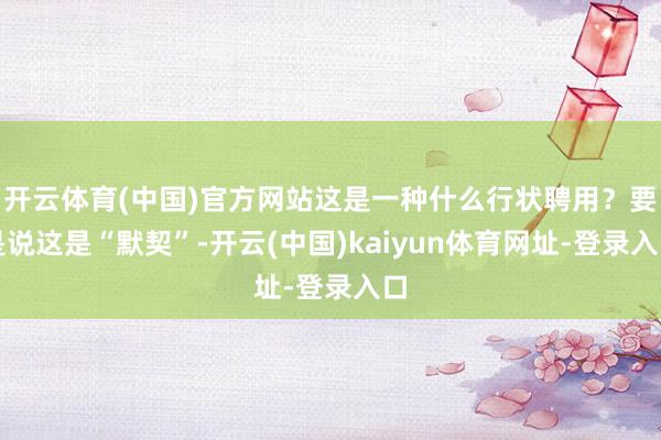 开云体育(中国)官方网站这是一种什么行状聘用？要是说这是“默契”-开云(中国)kaiyun体育网址-登录入口