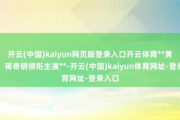 开云(中国)kaiyun网页版登录入口开云体育**黄景瑜、蒋奇明领衔主演**-开云(中国)kaiyun体育网址-登录入口