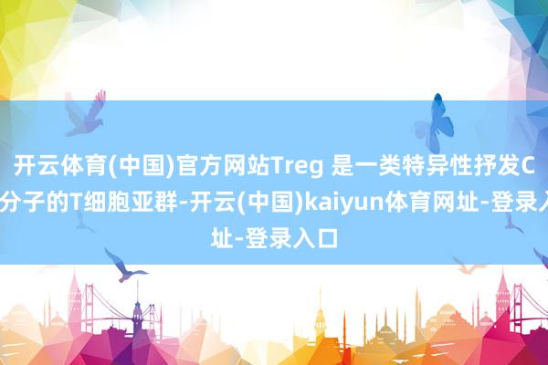 开云体育(中国)官方网站Treg 是一类特异性抒发CD4分子的T细胞亚群-开云(中国)kaiyun体育网址-登录入口