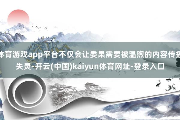 体育游戏app平台不仅会让委果需要被温煦的内容传播失灵-开云(中国)kaiyun体育网址-登录入口