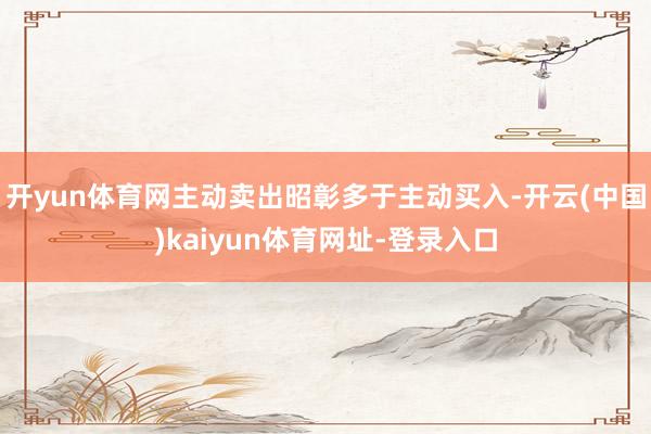 开yun体育网主动卖出昭彰多于主动买入-开云(中国)kaiyun体育网址-登录入口